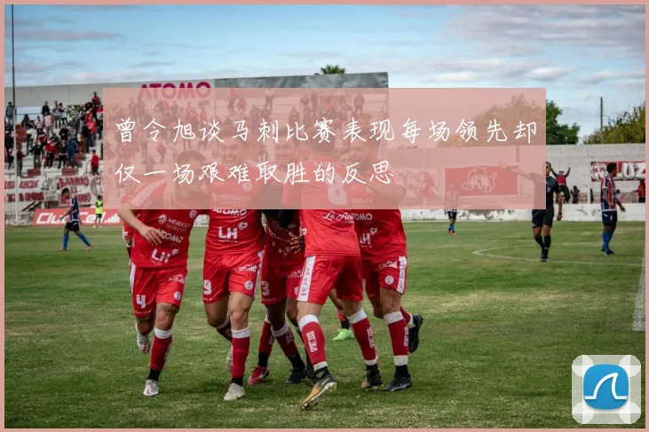 曾令旭谈马刺比赛表现每场领先却仅一场艰难取胜的反思