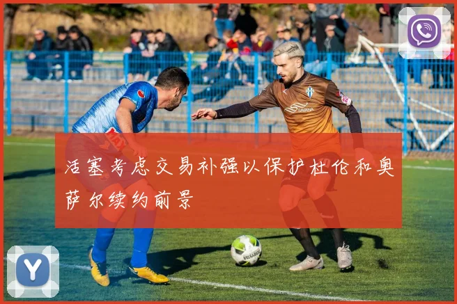 活塞考虑交易补强以保护杜伦和奥萨尔续约前景