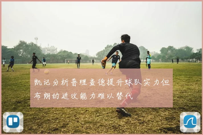 凯记分析普理查德提升球队实力但布朗的进攻能力难以替代