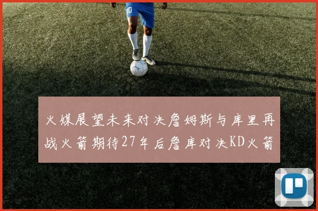 火媒展望未来对决詹姆斯与库里再战火箭期待27年后詹库对决KD火箭