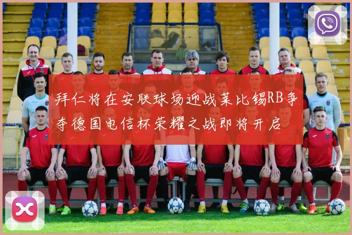 拜仁将在安联球场迎战莱比锡RB争夺德国电信杯荣耀之战即将开启