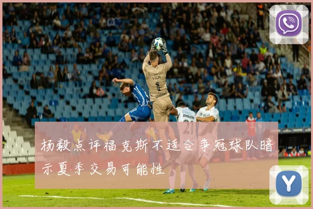 杨毅点评福克斯不适合争冠球队暗示夏季交易可能性