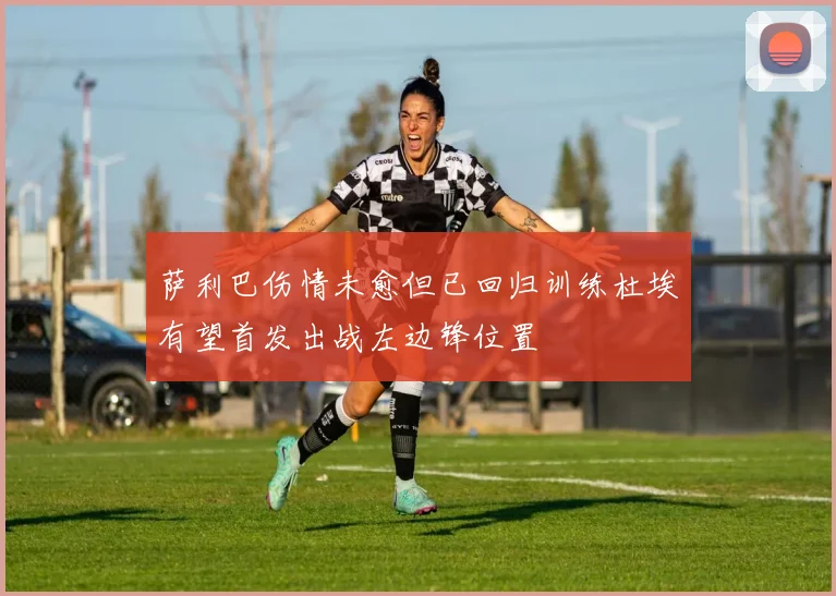 萨利巴伤情未愈但已回归训练杜埃有望首发出战左边锋位置