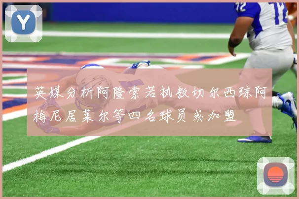 英媒分析阿隆索若执教切尔西琼阿梅尼居莱尔等四名球员或加盟