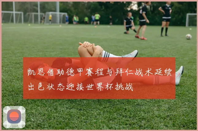 凯恩借助德甲赛程与拜仁战术延续出色状态迎接世界杯挑战