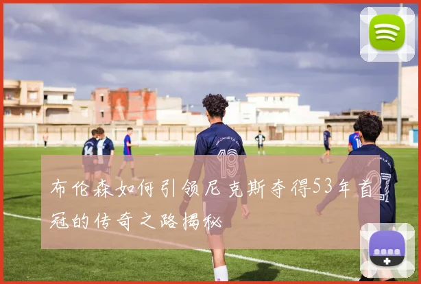 布伦森如何引领尼克斯夺得53年首冠的传奇之路揭秘