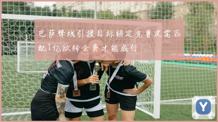 巴萨锋线引援目标锁定克鲁皮需匹配1亿欧转会费才能成行