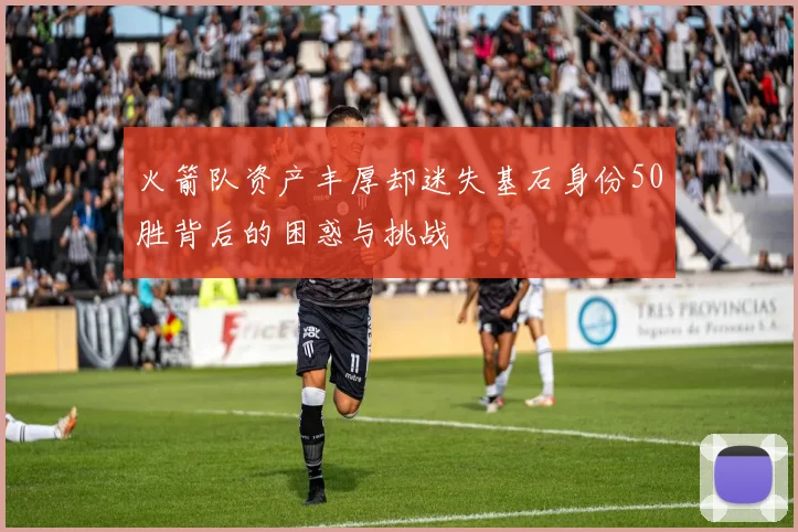 火箭队资产丰厚却迷失基石身份50胜背后的困惑与挑战