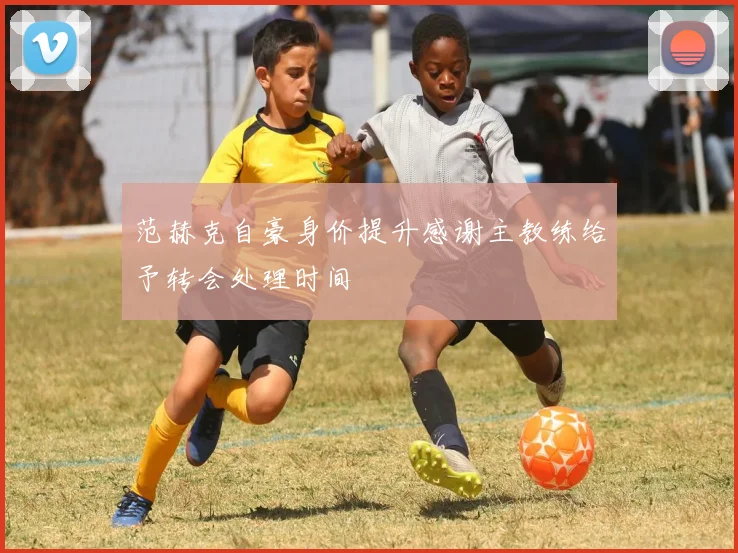 范赫克自豪身价提升感谢主教练给予转会处理时间