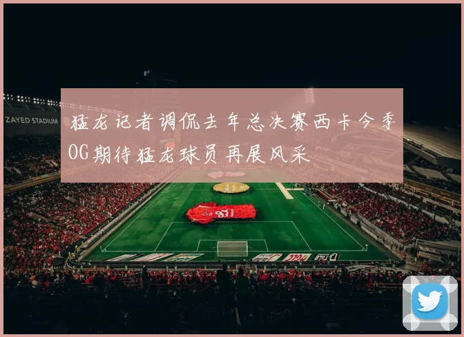 猛龙记者调侃去年总决赛西卡今季OG期待猛龙球员再展风采