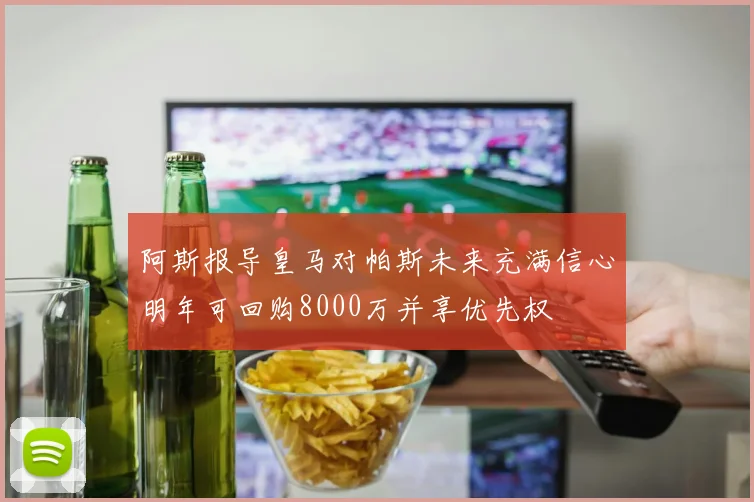 阿斯报导皇马对帕斯未来充满信心明年可回购8000万并享优先权