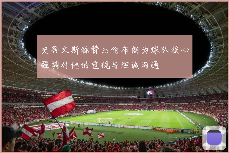史蒂文斯称赞杰伦布朗为球队核心强调对他的重视与坦诚沟通