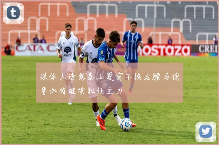 媒体人透露泰山夏窗不换后腰马德鲁加将继续担任主力