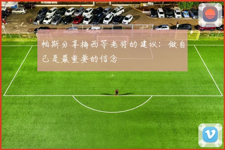 帕斯分享梅西等老将的建议：做自己是最重要的信念