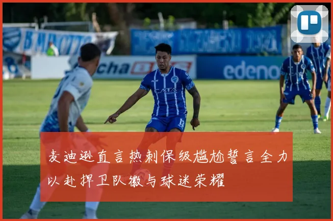 麦迪逊直言热刺保级尴尬誓言全力以赴捍卫队徽与球迷荣耀