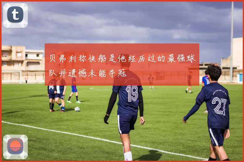 贝弗利称快船是他经历过的最强球队并遗憾未能夺冠