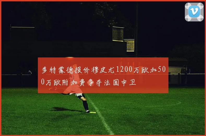 多特蒙德报价穆皮尤1200万欧加500万欧附加费争夺法国中卫