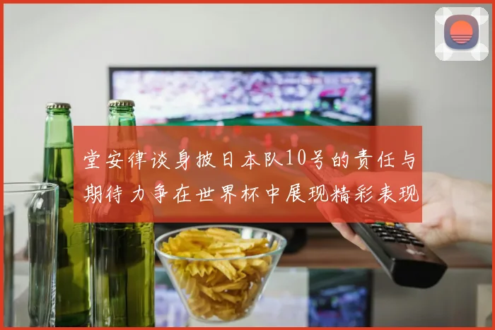 堂安律谈身披日本队10号的责任与期待力争在世界杯中展现精彩表现